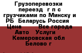 Грузоперевозки, переезд, г/п с грузчиками по Минску и РБ, Беларусь-Россия › Цена ­ 13 - Все города Авто » Услуги   . Кемеровская обл.,Белово г.